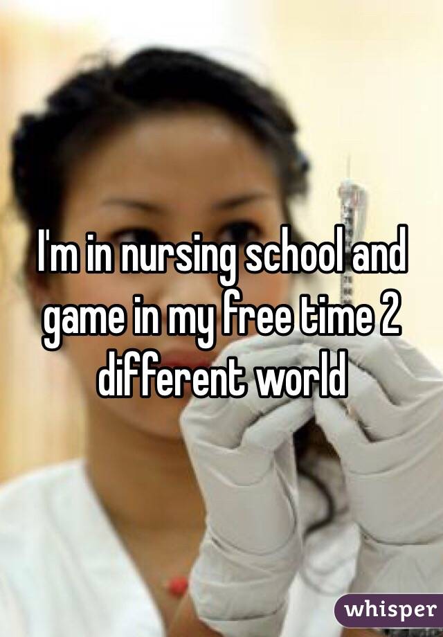 I'm in nursing school and game in my free time 2 different world  