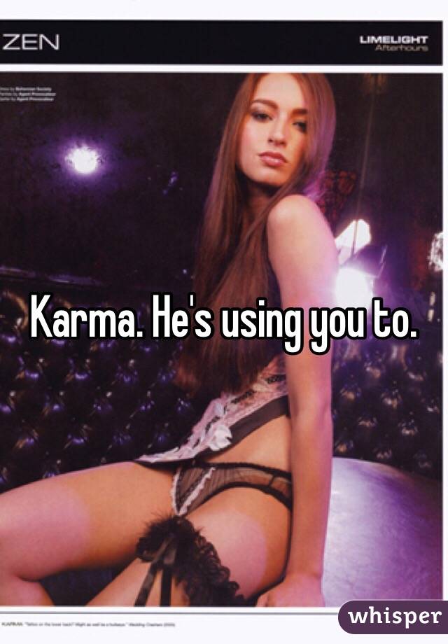Karma. He's using you to. 