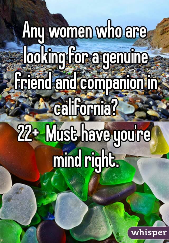 Any women who are looking for a genuine friend and companion in california?
22+  Must have you're mind right.
