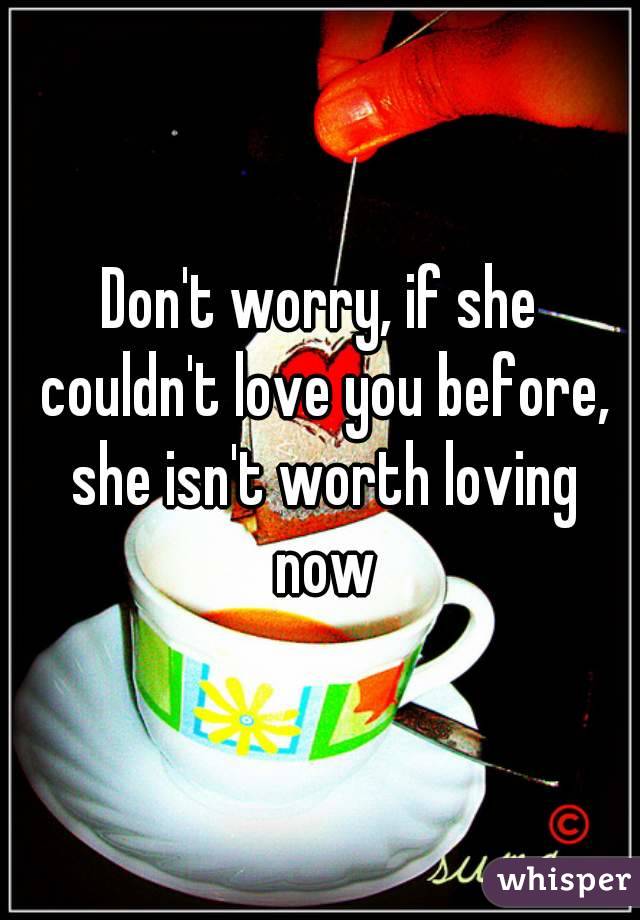 Don't worry, if she couldn't love you before, she isn't worth loving now