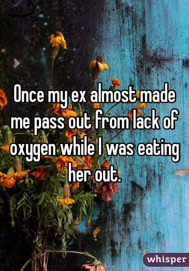 Once my ex almost made me pass out from lack of oxygen while I was eating her out.