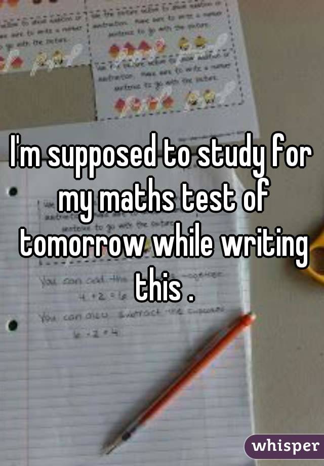I'm supposed to study for my maths test of tomorrow while writing this .