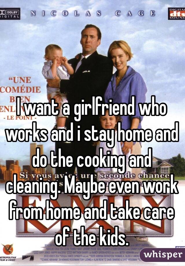 I want a girlfriend who works and i stay home and do the cooking and cleaning. Maybe even work from home and take care of the kids. 