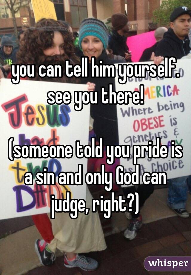 you can tell him yourself. see you there!

(someone told you pride is a sin and only God can judge, right?)
