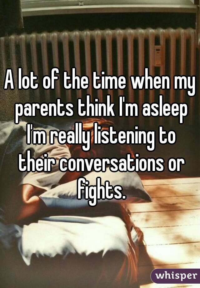 
A lot of the time when my parents think I'm asleep I'm really listening to their conversations or fights.