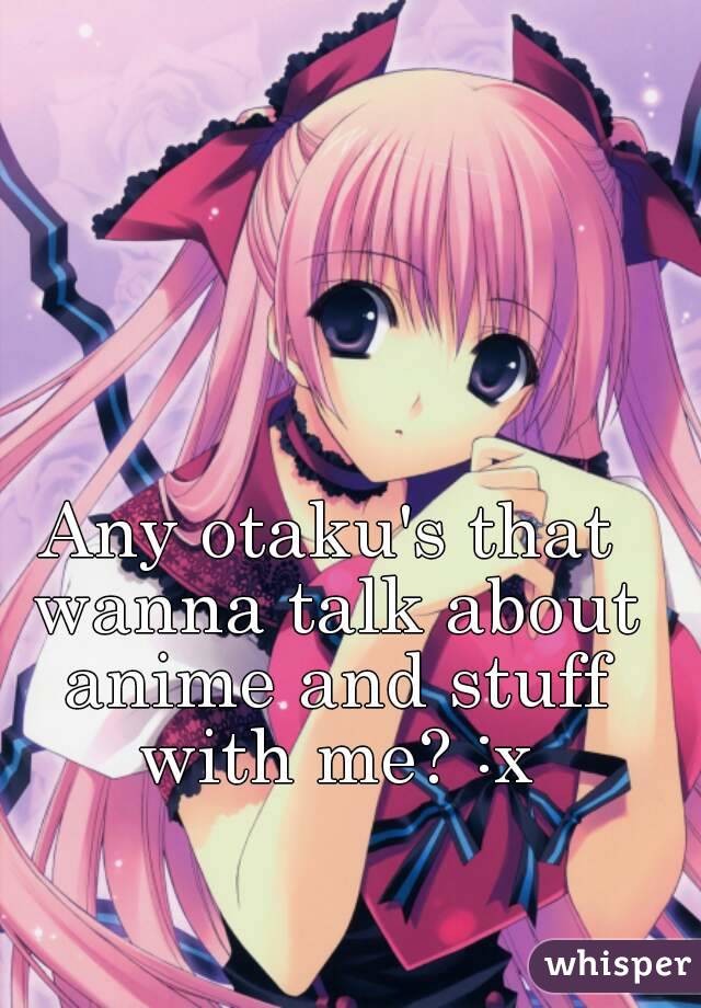 Any otaku's that wanna talk about anime and stuff with me? :x