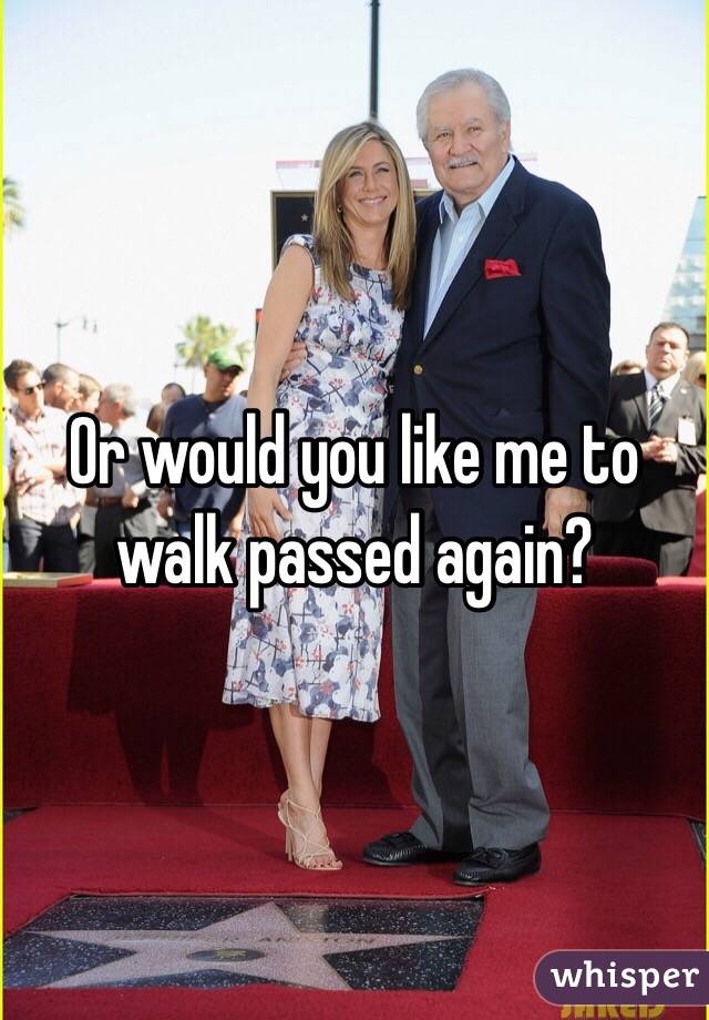 Or would you like me to walk passed again? 