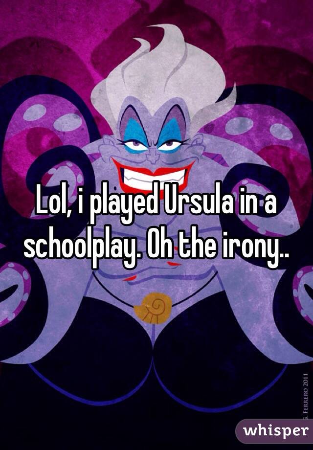 Lol, i played Ursula in a schoolplay. Oh the irony..