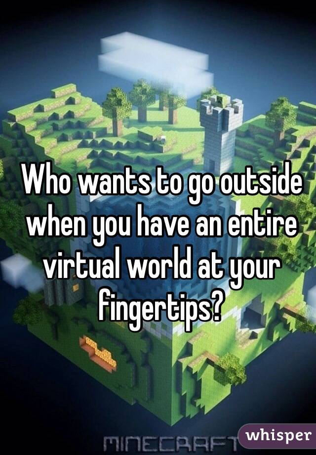 Who wants to go outside when you have an entire virtual world at your fingertips?