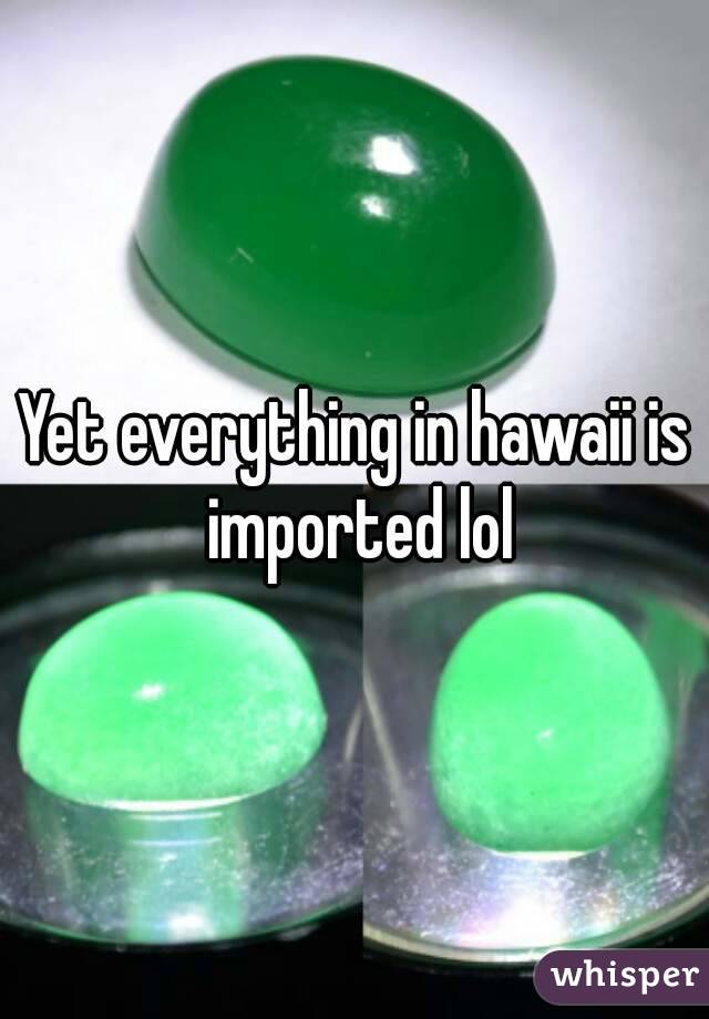 Yet everything in hawaii is imported lol