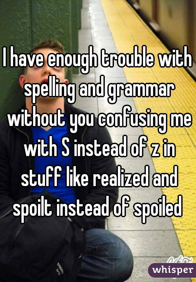 I have enough trouble with spelling and grammar without you confusing me with S instead of z in stuff like realized and spoilt instead of spoiled 