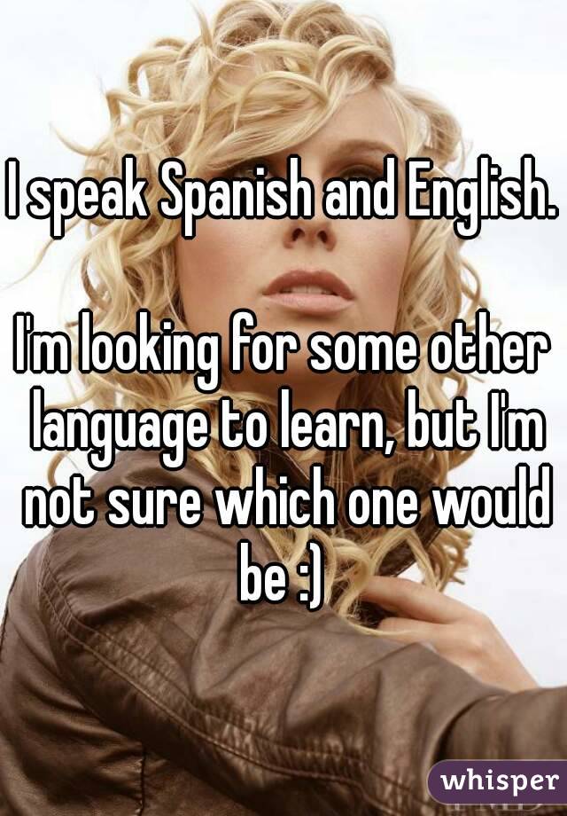 I speak Spanish and English. 
I'm looking for some other language to learn, but I'm not sure which one would be :) 