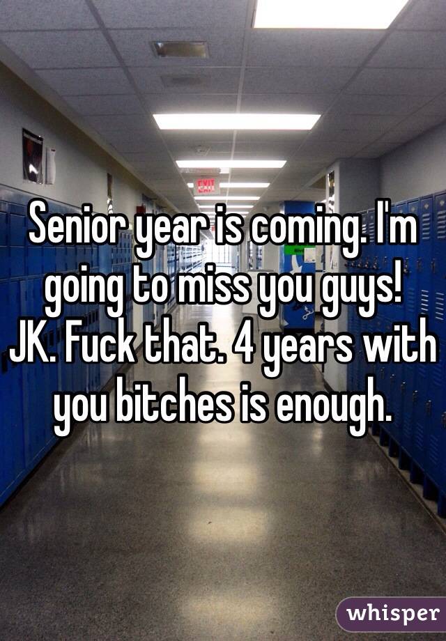 Senior year is coming. I'm going to miss you guys!
JK. Fuck that. 4 years with you bitches is enough. 