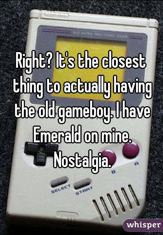 Right? It's the closest thing to actually having the old gameboy. I have Emerald on mine. Nostalgia.