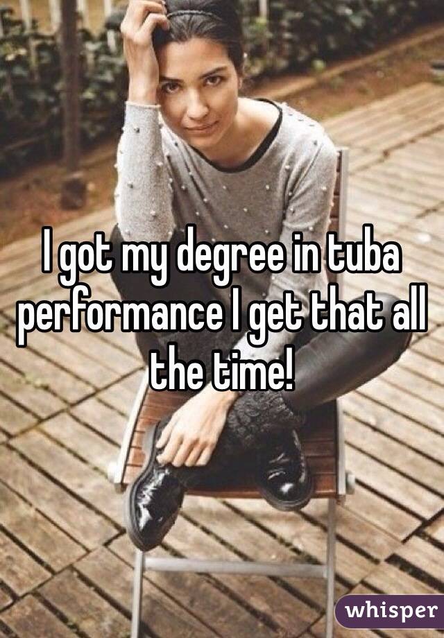 I got my degree in tuba performance I get that all the time!