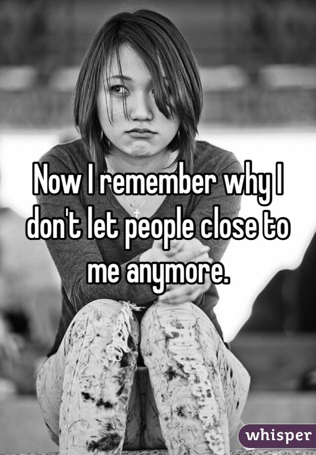 Now I remember why I don't let people close to me anymore. 