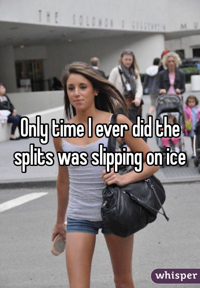 Only time I ever did the splits was slipping on ice 