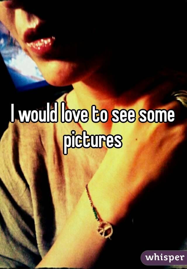 I would love to see some pictures 