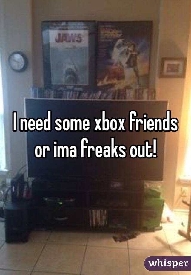 I need some xbox friends or ima freaks out!