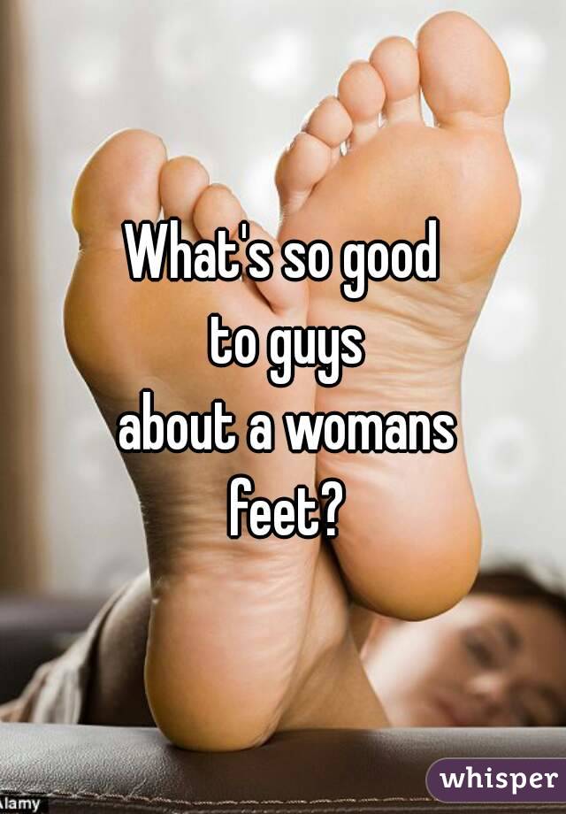 What's so good
 to guys
 about a womans
 feet?