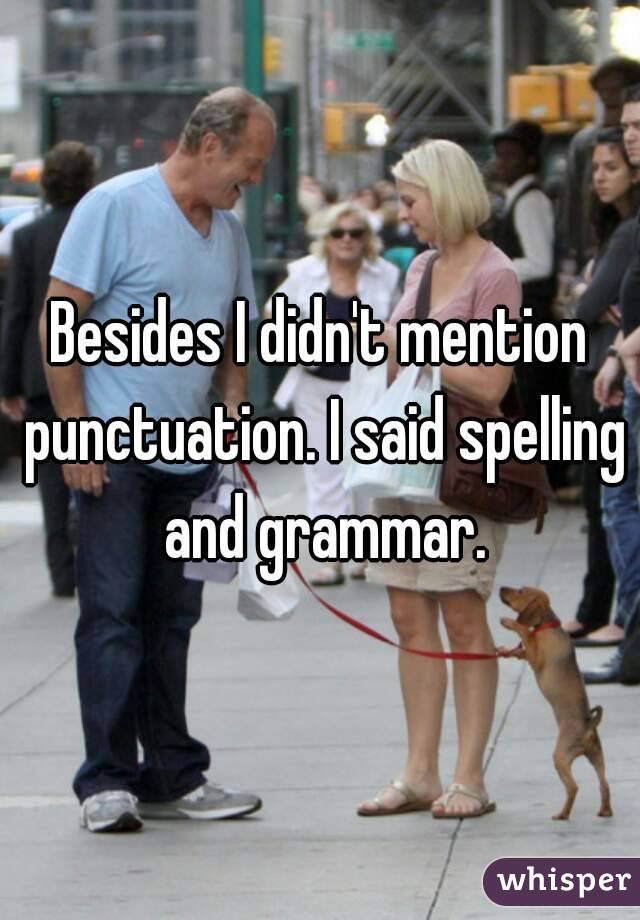 Besides I didn't mention punctuation. I said spelling and grammar.