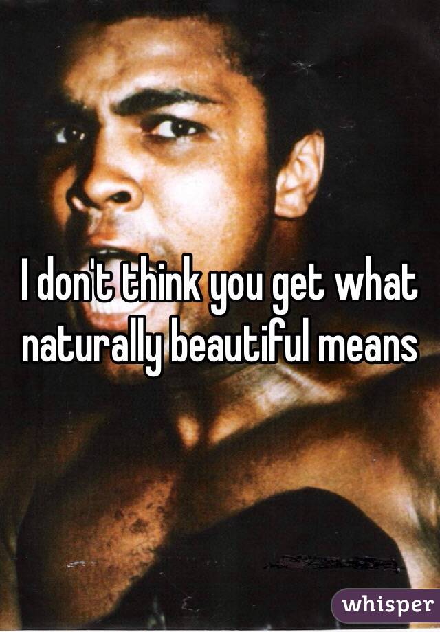 I don't think you get what naturally beautiful means