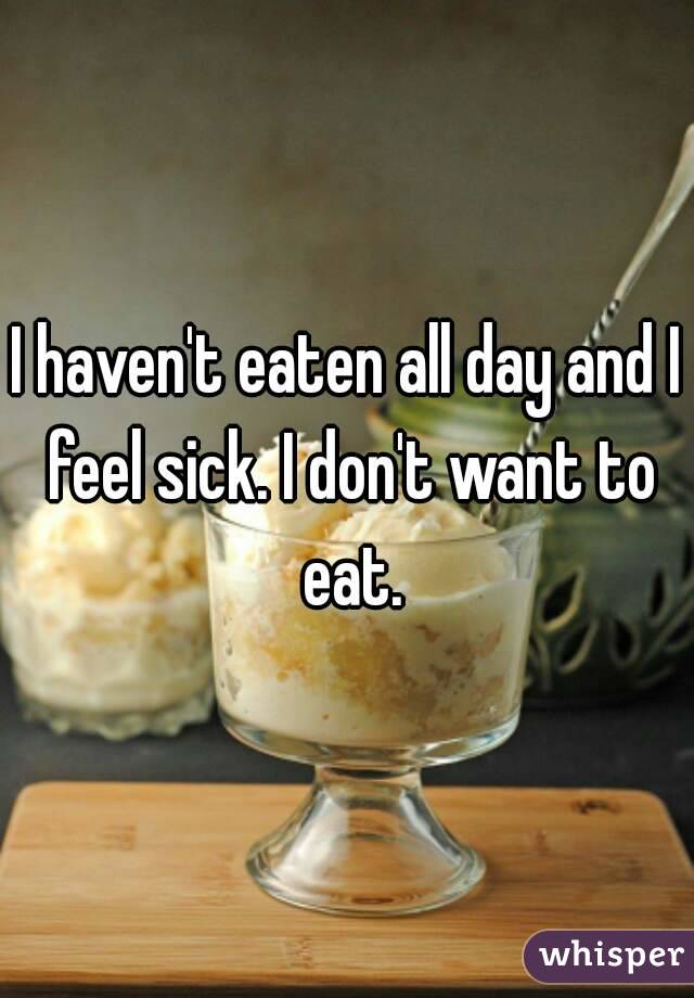 I haven't eaten all day and I feel sick. I don't want to eat.
