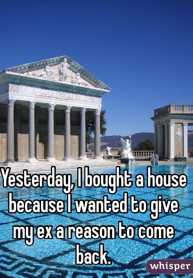 Yesterday, I bought a house because I wanted to give my ex a reason to come back.