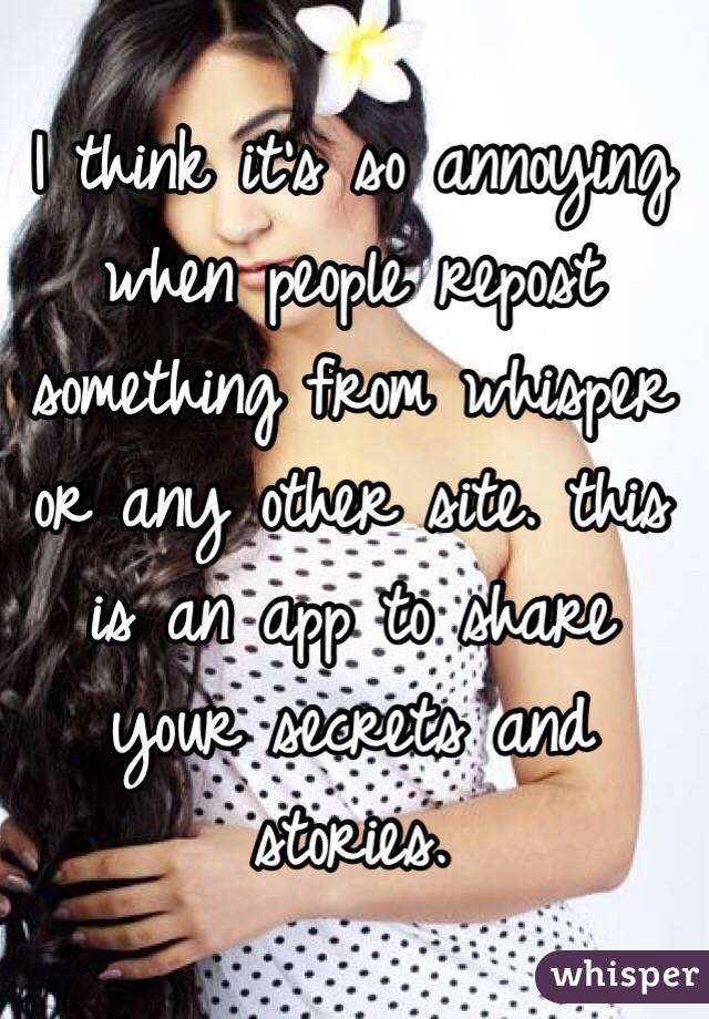 I think it's so annoying when people repost something from whisper or any other site. this is an app to share your secrets and stories. 