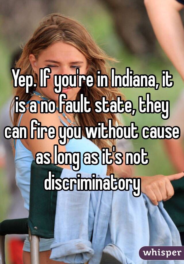 Yep. If you're in Indiana, it is a no fault state, they can fire you without cause as long as it's not discriminatory