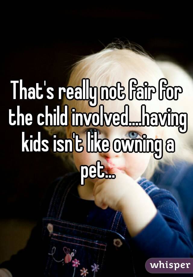 That's really not fair for the child involved....having kids isn't like owning a pet...