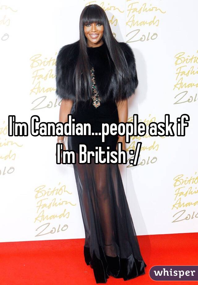 I'm Canadian...people ask if I'm British :/