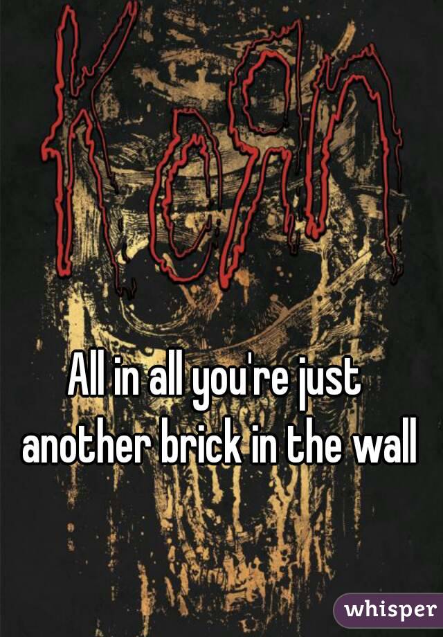 All in all you're just another brick in the wall