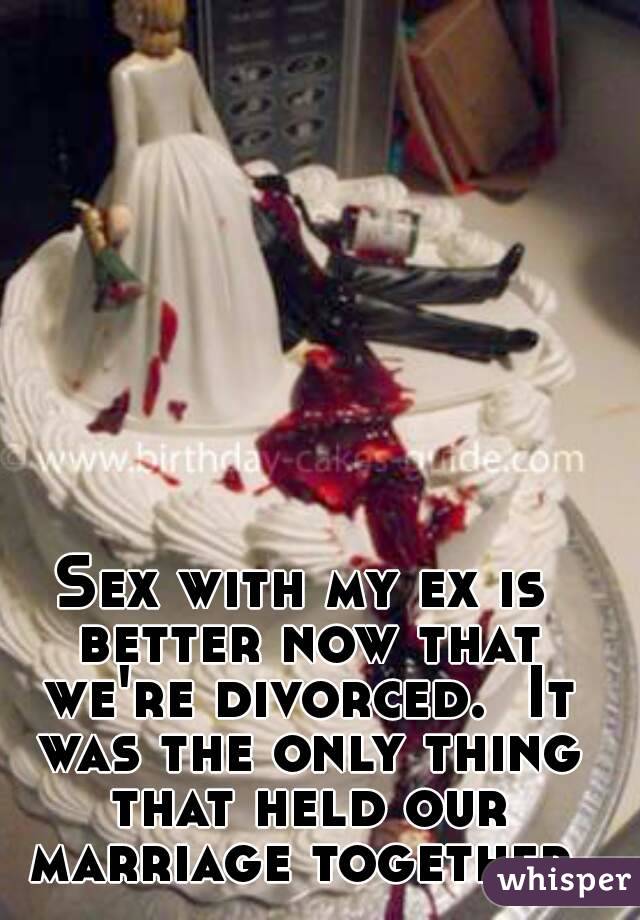 Sex with my ex is better now that we're divorced.  It was the only thing that held our marriage together.