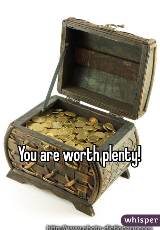 You are worth plenty! 