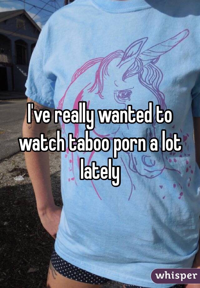 I've really wanted to watch taboo porn a lot lately 