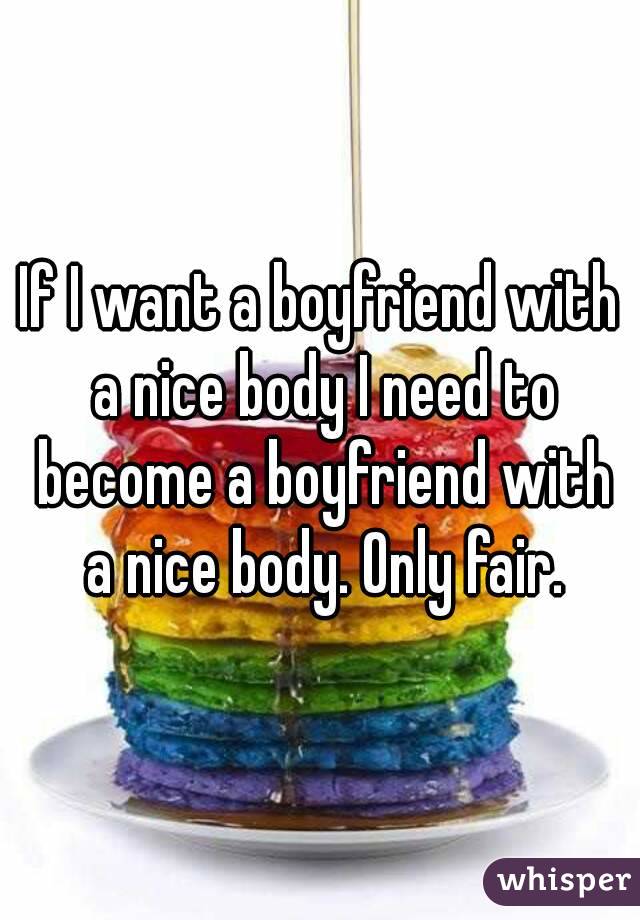 If I want a boyfriend with a nice body I need to become a boyfriend with a nice body. Only fair.