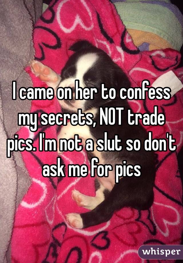 I came on her to confess my secrets, NOT trade pics. I'm not a slut so don't ask me for pics