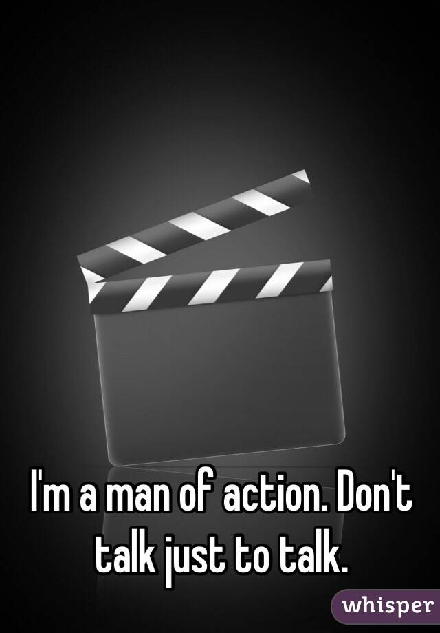 I'm a man of action. Don't talk just to talk. 
