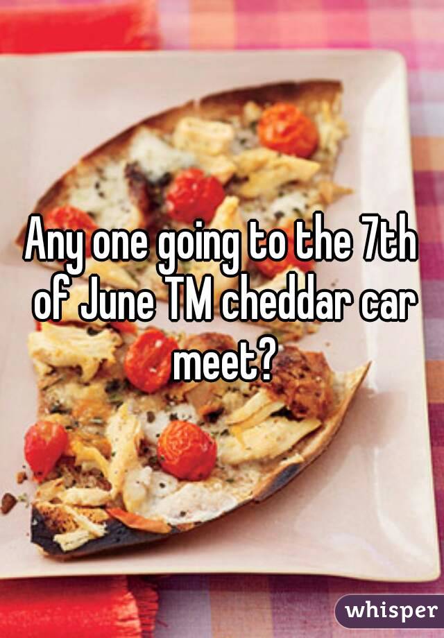 Any one going to the 7th of June TM cheddar car meet?