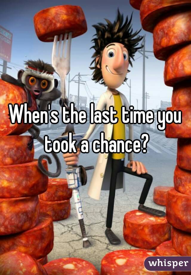 When's the last time you took a chance?