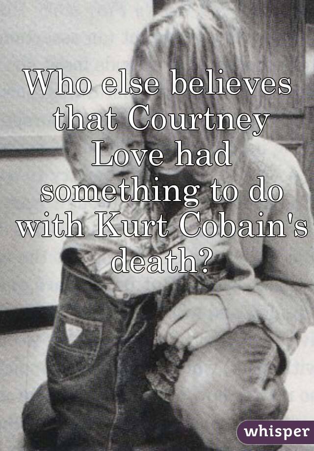 Who else believes that Courtney Love had something to do with Kurt Cobain's death?