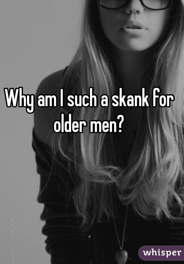 Why am I such a skank for older men?