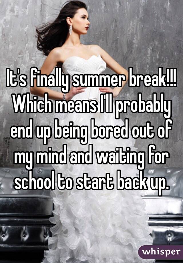 It's finally summer break!!! Which means I'll probably end up being bored out of my mind and waiting for school to start back up.