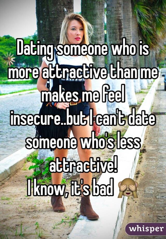 Dating someone who is more attractive than me makes me feel insecure..but I can't date someone who's less attractive!
I know, it's bad 🙈