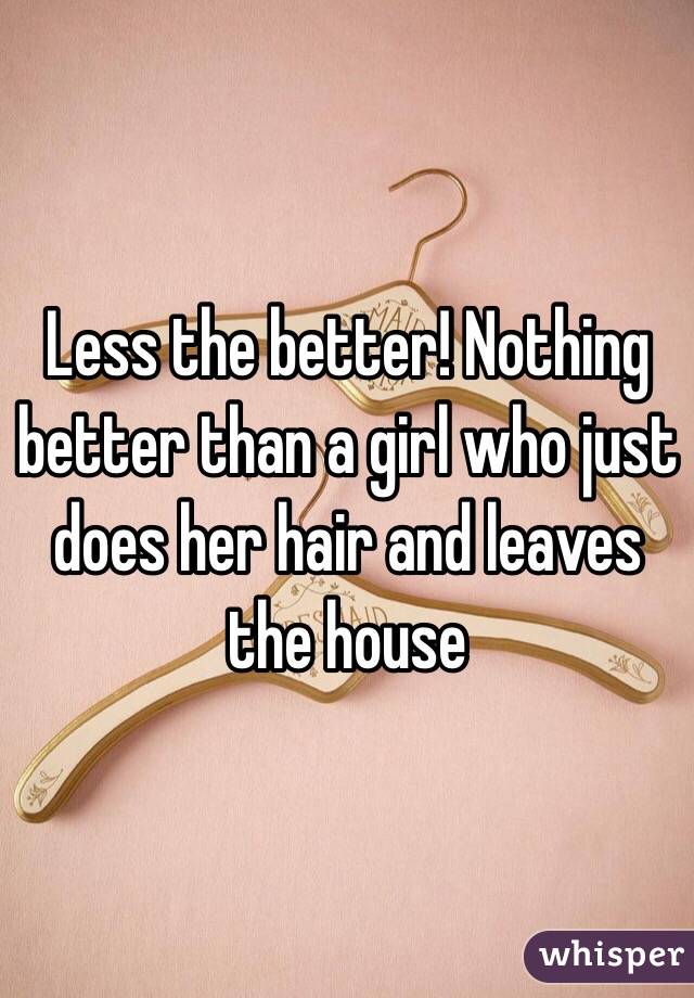 Less the better! Nothing better than a girl who just does her hair and leaves the house