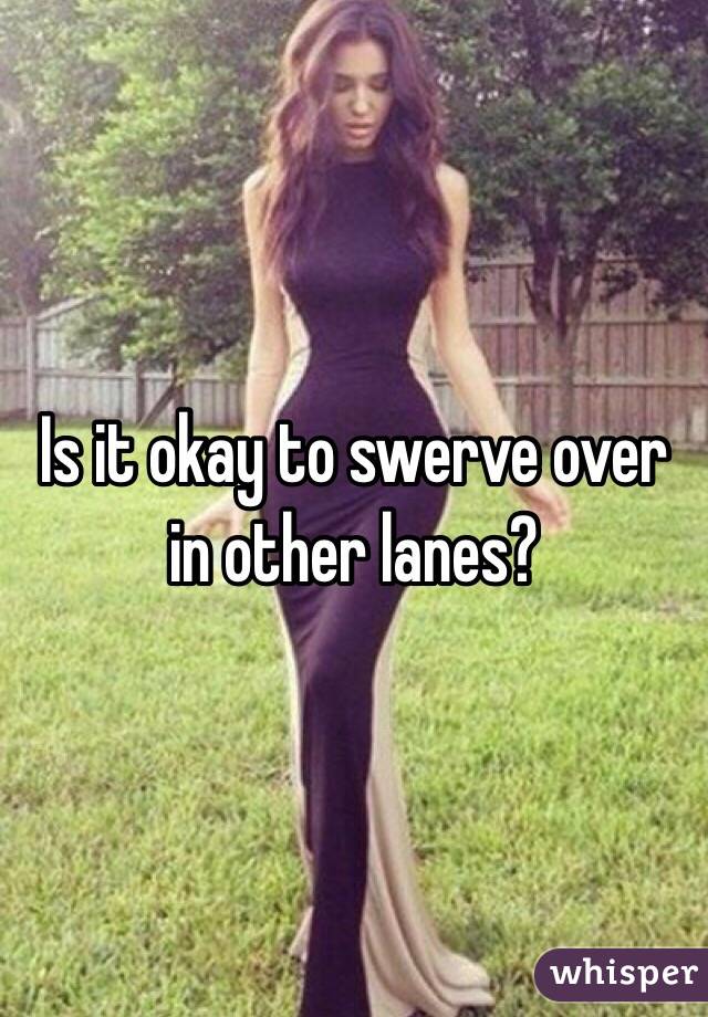 Is it okay to swerve over in other lanes? 