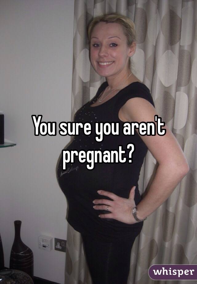 You sure you aren't pregnant?