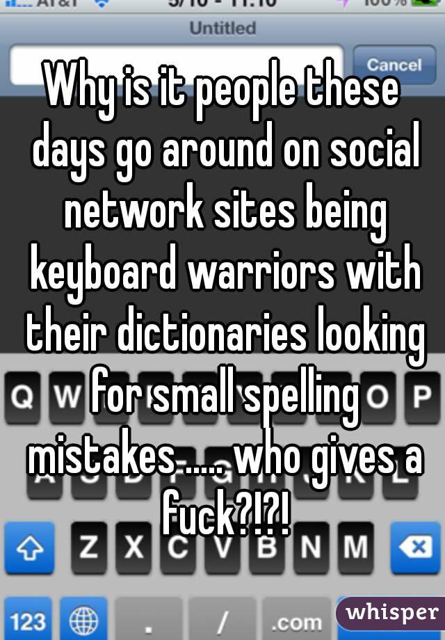 Why is it people these days go around on social network sites being keyboard warriors with their dictionaries looking for small spelling mistakes ..... who gives a fuck?!?!