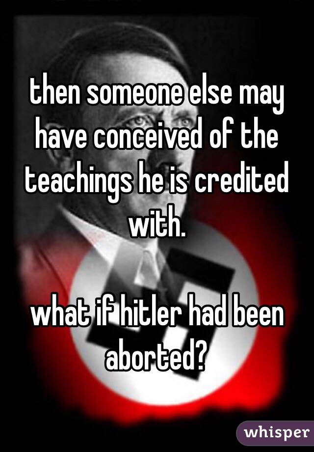 then someone else may have conceived of the teachings he is credited with.

what if hitler had been aborted?